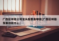 广西区块链公司龙头股票有哪些[广西区块链发展创新中心]