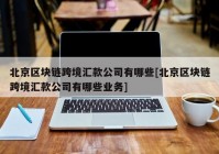 北京区块链跨境汇款公司有哪些[北京区块链跨境汇款公司有哪些业务]