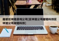 趣碧区块链游戏公司[区块链公司趣链科技区块链公司趣链科技]