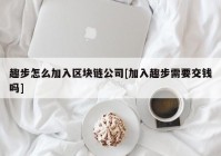 趣步怎么加入区块链公司[加入趣步需要交钱吗]