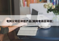 电网公司区块链产品[国网电商区块链]