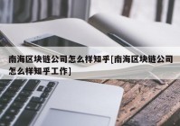 南海区块链公司怎么样知乎[南海区块链公司怎么样知乎工作]