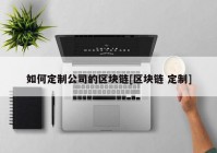 如何定制公司的区块链[区块链 定制]