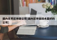 国内优秀区块链公司[国内区块链技术最好的公司]