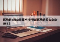 区块链a股公司技术排行榜[区块链龙头企业排名]