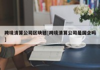 跨境清算公司区块链[跨境清算公司是国企吗]