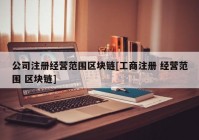 公司注册经营范围区块链[工商注册 经营范围 区块链]