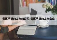 做区块链的上市的公司[做区块链的上市企业]