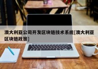 澳大利亚公司开发区块链技术系统[澳大利亚区块链政策]