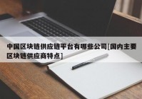 中国区块链供应链平台有哪些公司[国内主要区块链供应商特点]