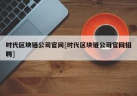 时代区块链公司官网[时代区块链公司官网招聘]