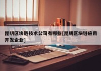 昆明区块链技术公司有哪些[昆明区块链应用开发企业]