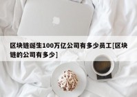 区块链诞生100万亿公司有多少员工[区块链的公司有多少]